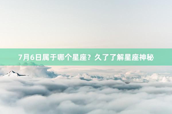 7月6日属于哪个星座？久了了解星座神秘